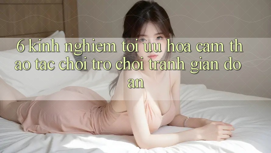 6. Kinh Nghiệm Tối Ưu Hóa Cảm thao tác Chơi Trò chơi Tránh Gián Đoạn