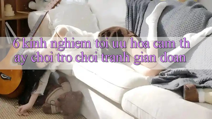6. Kinh Nghiệm Tối Ưu Hóa Cảm thấy Chơi Trò chơi Tránh Gián Đoạn 6. Kinh Nghiệm Tối Ưu Hóa Cảm thấy Chơi Trò chơi Tránh Gián Đoạn