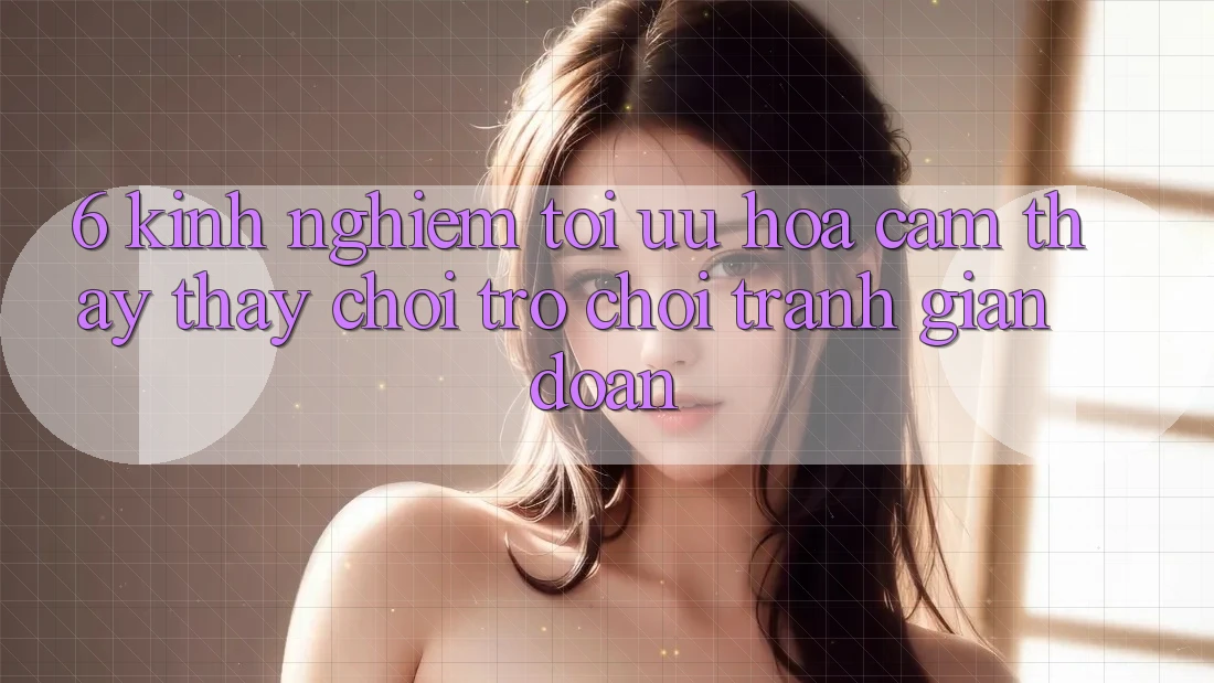 6. Kinh Nghiệm Tối Ưu Hóa Cảm thấy thấy Chơi Trò chơi Tránh Gián Đoạn