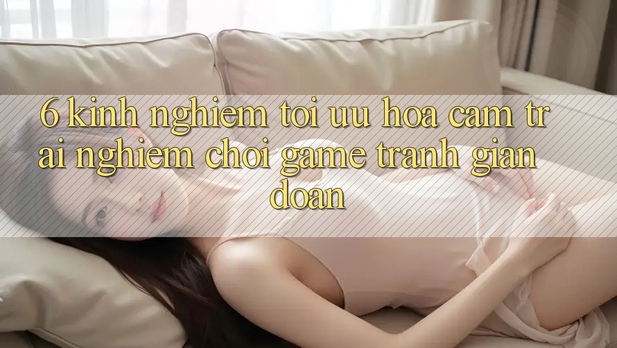 6. Kinh Nghiệm Tối Ưu Hóa Cảm trải nghiệm Chơi Game Tránh Gián Đoạn