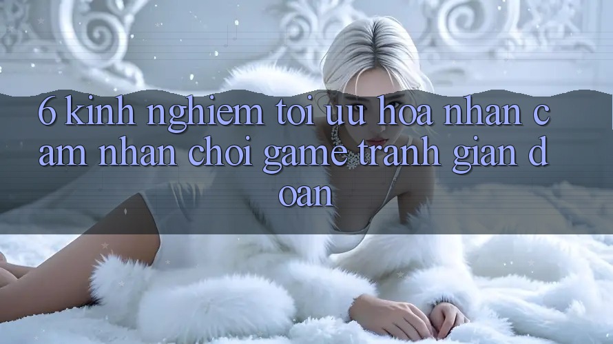 6. Kinh Nghiệm Tối Ưu Hóa Nhận cảm nhận Chơi Game Tránh Gián Đoạn 6. Kinh Nghiệm Tối Ưu Hóa Nhận cảm nhận Chơi Game Tránh Gián Đoạn