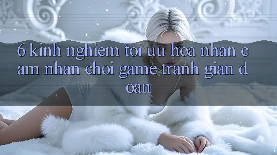 6. Kinh Nghiệm Tối Ưu Hóa Nhận cảm nhận Chơi Game Tránh Gián Đoạn