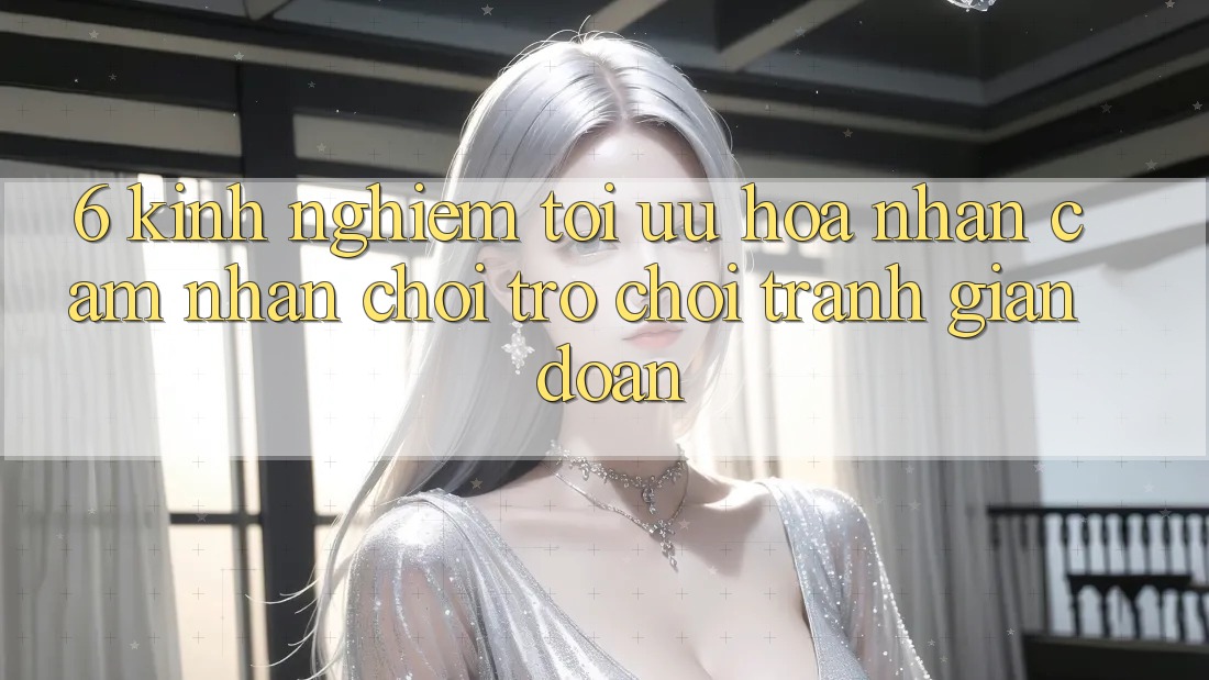 6. Kinh Nghiệm Tối Ưu Hóa Nhận cảm nhận Chơi Trò chơi Tránh Gián Đoạn