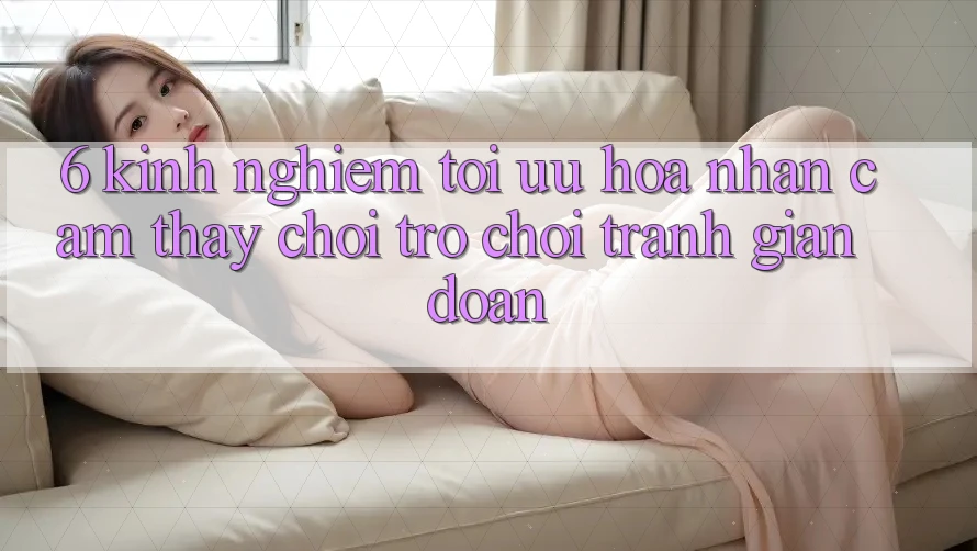 6. Kinh Nghiệm Tối Ưu Hóa Nhận cảm thấy Chơi Trò chơi Tránh Gián Đoạn