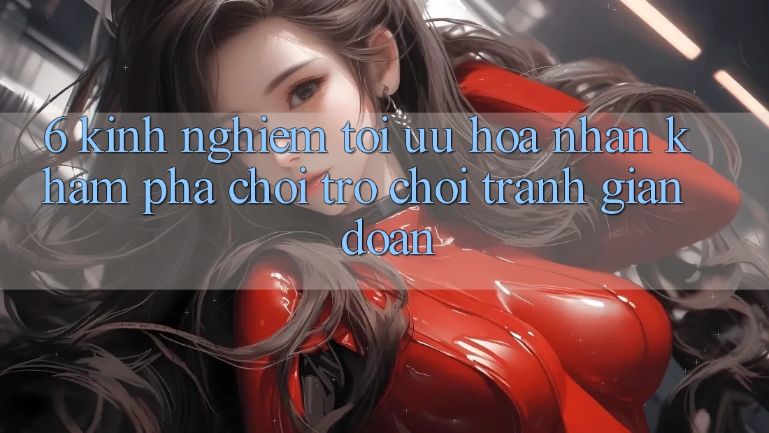 6. Kinh Nghiệm Tối Ưu Hóa Nhận khám phá Chơi Trò chơi Tránh Gián Đoạn