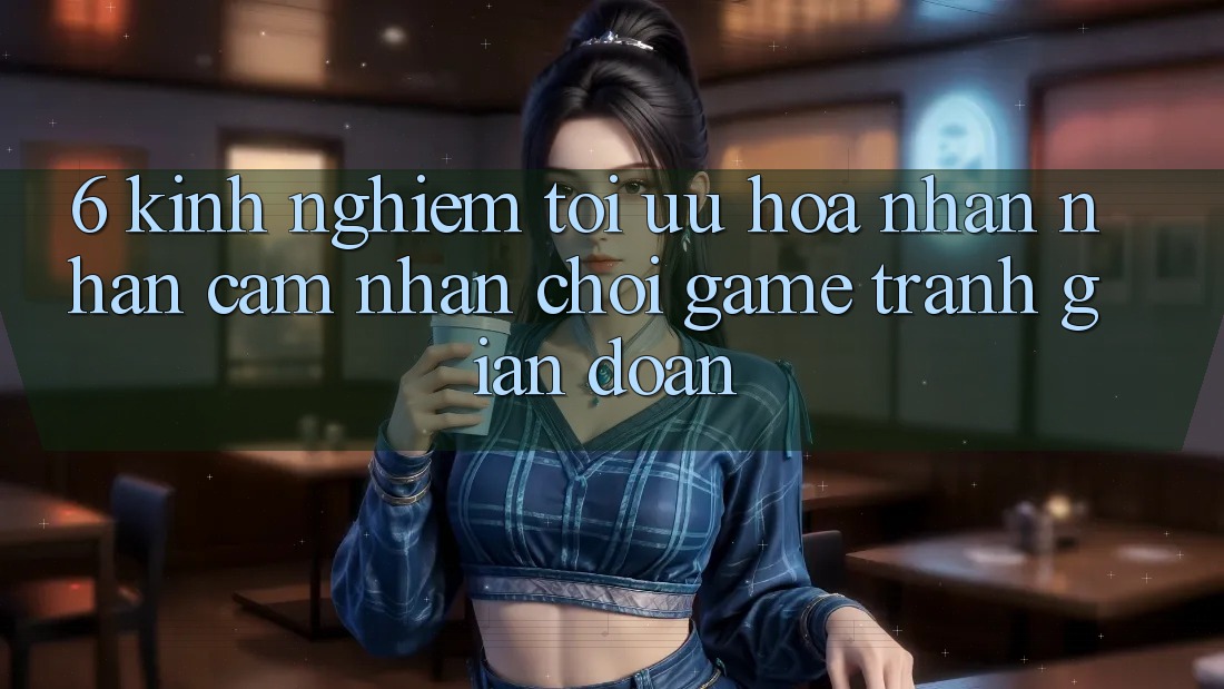 6. Kinh Nghiệm Tối Ưu Hóa Nhận nhận cảm nhận Chơi Game Tránh Gián Đoạn