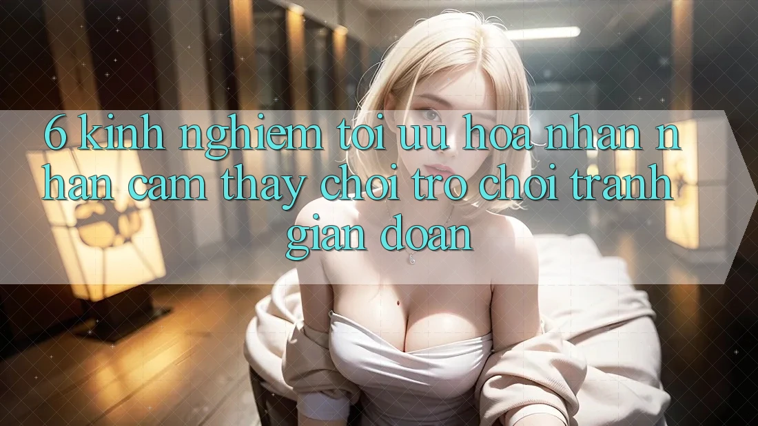 6. Kinh Nghiệm Tối Ưu Hóa Nhận nhận cảm thấy Chơi Trò chơi Tránh Gián Đoạn