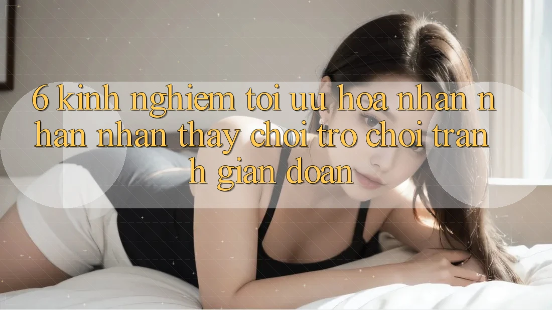 6. Kinh Nghiệm Tối Ưu Hóa Nhận nhận nhận thấy Chơi Trò chơi Tránh Gián Đoạn 6. Kinh Nghiệm Tối Ưu Hóa Nhận nhận nhận thấy Chơi Trò chơi Tránh Gián Đoạn