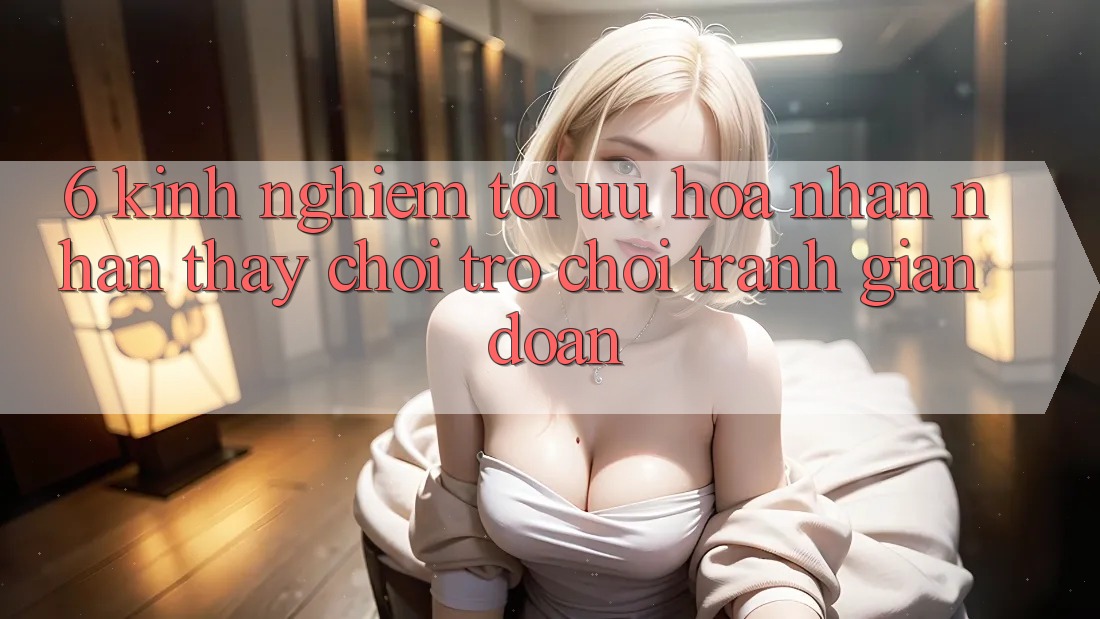 6. Kinh Nghiệm Tối Ưu Hóa Nhận nhận thấy Chơi Trò chơi Tránh Gián Đoạn 6. Kinh Nghiệm Tối Ưu Hóa Nhận nhận thấy Chơi Trò chơi Tránh Gián Đoạn
