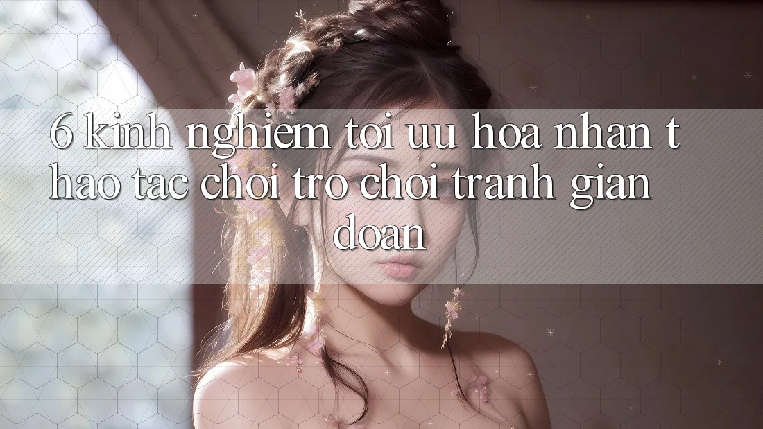 6. Kinh Nghiệm Tối Ưu Hóa Nhận thao tác Chơi Trò chơi Tránh Gián Đoạn