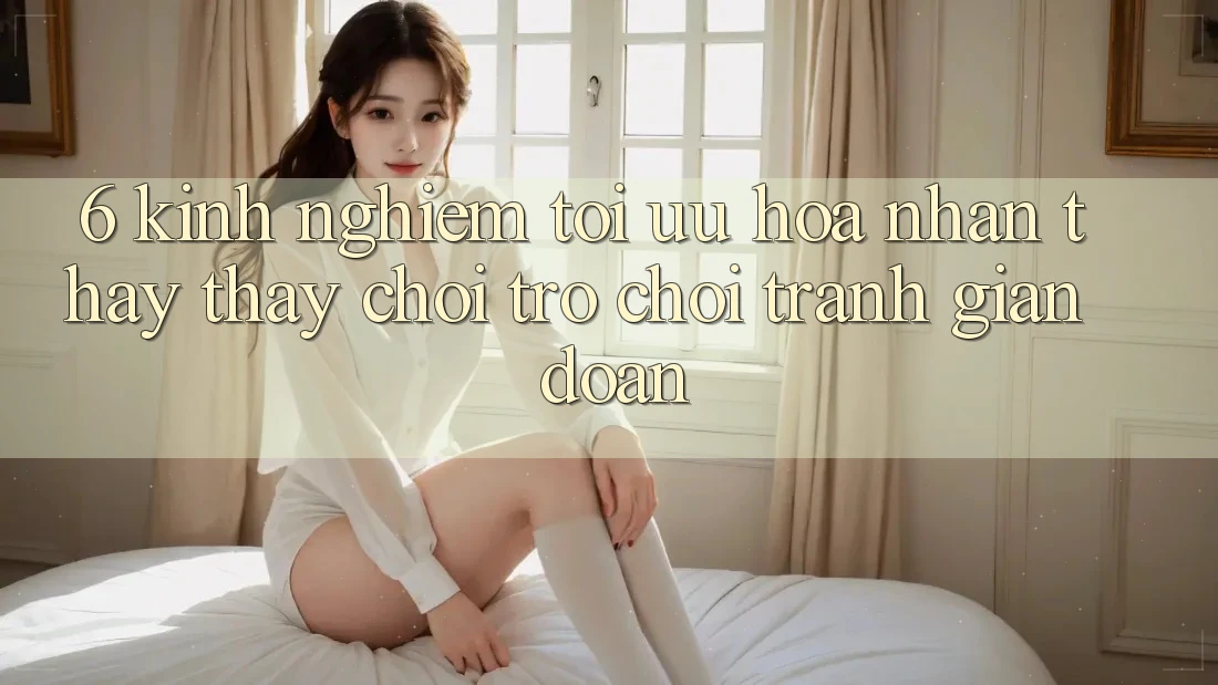 6. Kinh nghiệm Tối Ưu Hóa Nhận thấy thấy Chơi Trò chơi Tránh Gián Đoạn