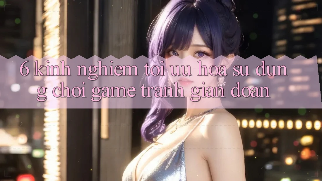 6. Kinh Nghiệm Tối Ưu Hóa Sử dụng Chơi Game Tránh Gián Đoạn