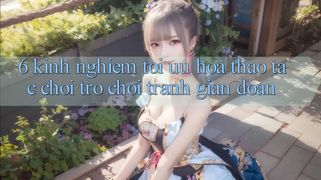 6. Kinh Nghiệm Tối Ưu Hóa Thao tác Chơi Trò chơi Tránh Gián Đoạn