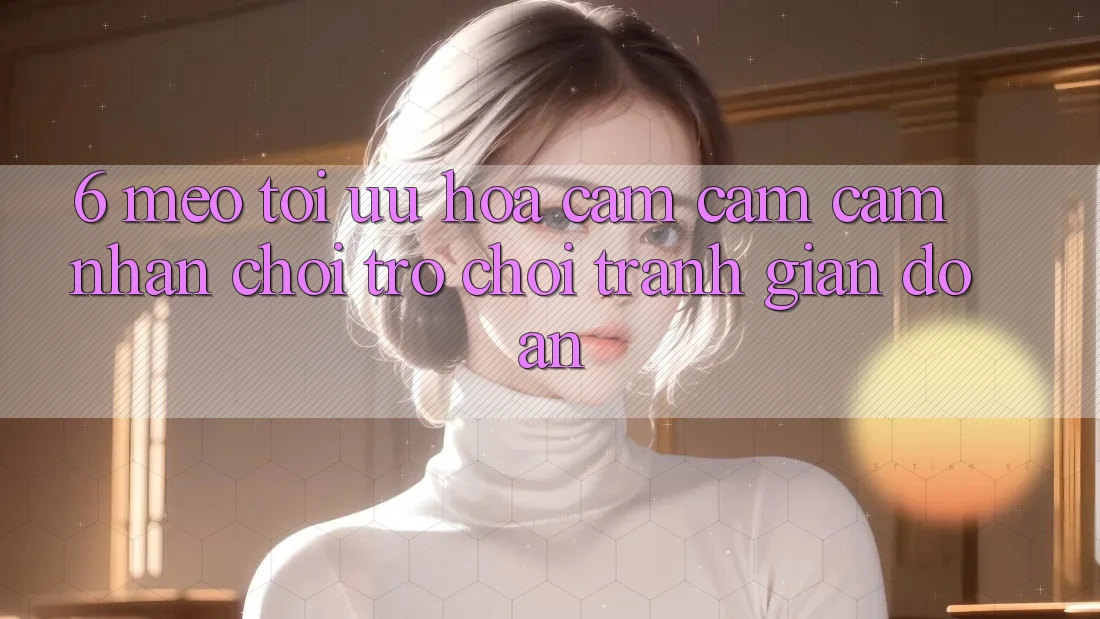 6. Mẹo Tối Ưu Hóa Cảm cảm cảm nhận Chơi Trò chơi Tránh Gián Đoạn 6. Mẹo Tối Ưu Hóa Cảm cảm cảm nhận Chơi Trò chơi Tránh Gián Đoạn