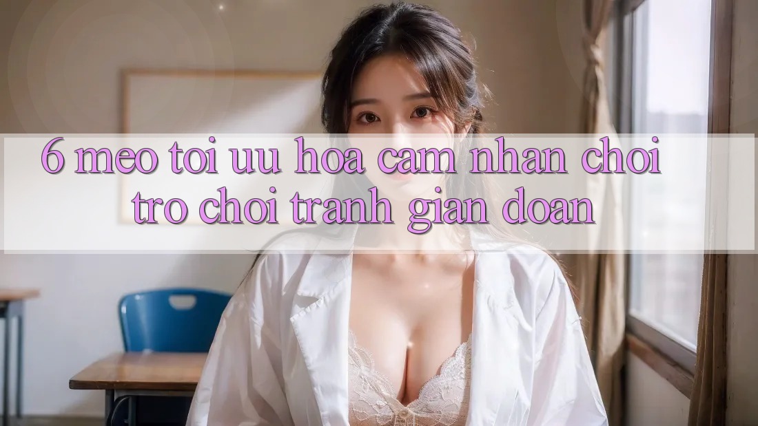 6. Mẹo Tối Ưu Hóa Cảm nhận Chơi Trò chơi Tránh Gián Đoạn