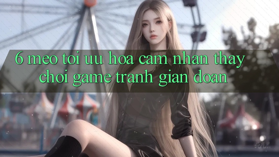 6. Mẹo Tối Ưu Hóa Cảm nhận thấy Chơi Game Tránh Gián Đoạn