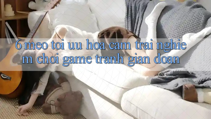 6. Mẹo Tối Ưu Hóa Cảm trải nghiệm Chơi Game Tránh Gián Đoạn