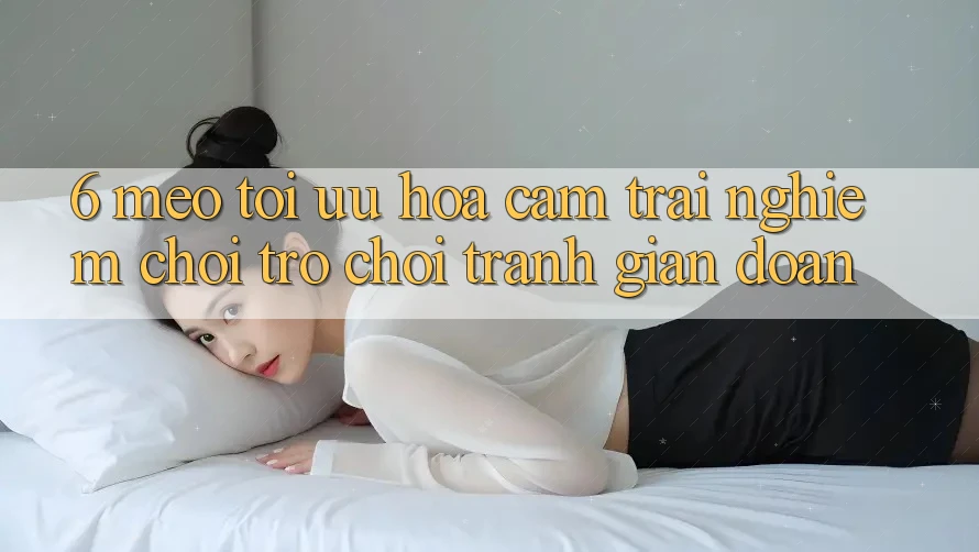 6. Mẹo Tối Ưu Hóa Cảm trải nghiệm Chơi Trò chơi Tránh Gián Đoạn