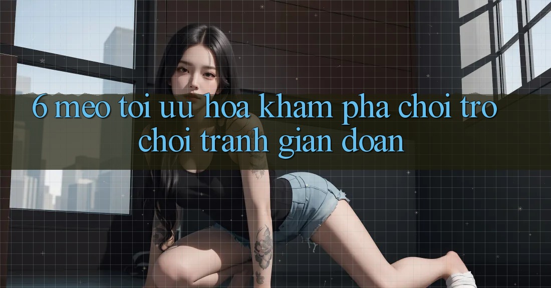 6. Mẹo Tối Ưu Hóa Khám phá Chơi Trò chơi Tránh Gián Đoạn