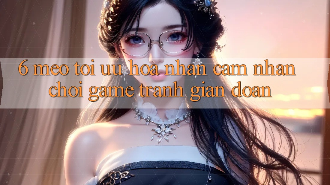 6. Mẹo Tối Ưu Hóa Nhận cảm nhận Chơi Game Tránh Gián Đoạn