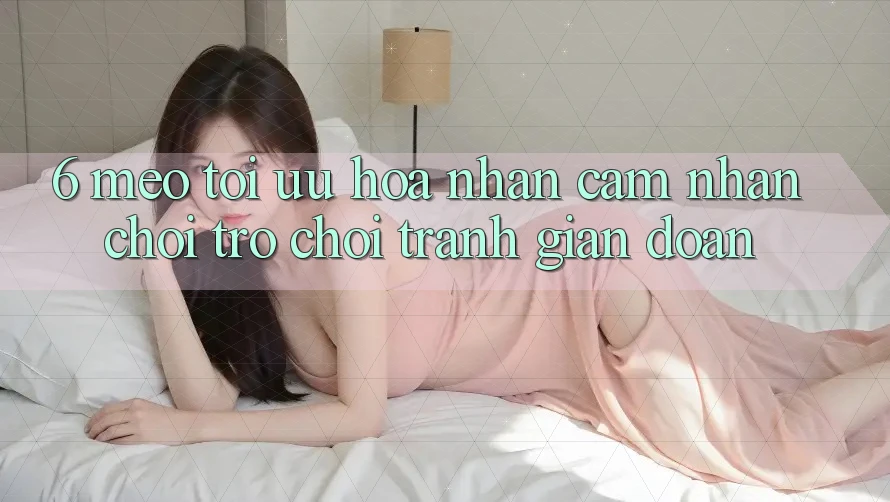 6. Mẹo Tối Ưu Hóa Nhận cảm nhận Chơi Trò chơi Tránh Gián Đoạn 6. Mẹo Tối Ưu Hóa Nhận cảm nhận Chơi Trò chơi Tránh Gián Đoạn