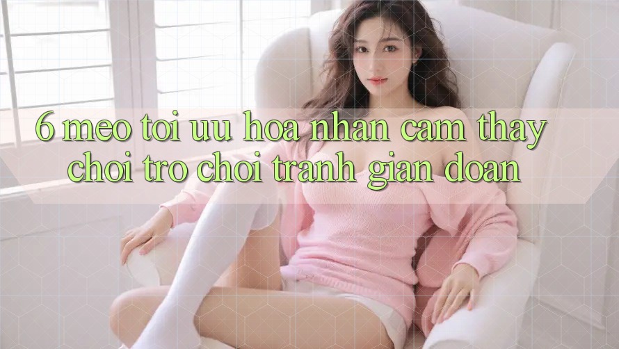 6. Mẹo Tối Ưu Hóa Nhận cảm thấy Chơi Trò chơi Tránh Gián Đoạn 6. Mẹo Tối Ưu Hóa Nhận cảm thấy Chơi Trò chơi Tránh Gián Đoạn