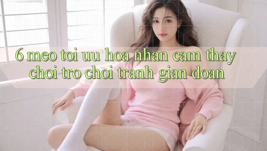 6. Mẹo Tối Ưu Hóa Nhận cảm thấy Chơi Trò chơi Tránh Gián Đoạn