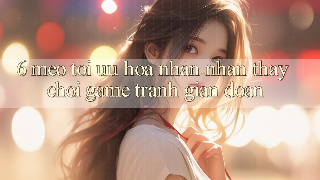 6. Mẹo Tối Ưu Hóa Nhận nhận thấy Chơi Game Tránh Gián Đoạn 6. Mẹo Tối Ưu Hóa Nhận nhận thấy Chơi Game Tránh Gián Đoạn