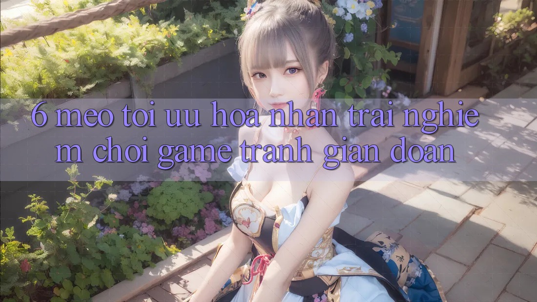 6. Mẹo Tối Ưu Hóa Nhận trải nghiệm Chơi Game Tránh Gián Đoạn