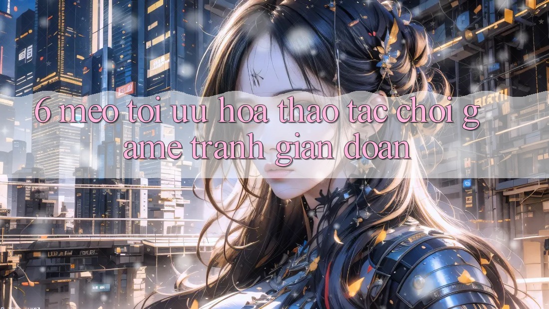 6. Mẹo Tối Ưu Hóa Thao tác Chơi Game Tránh Gián Đoạn