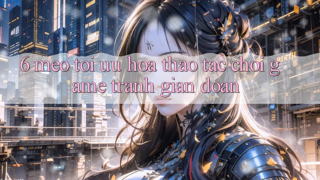 6. Mẹo Tối Ưu Hóa Thao tác Chơi Game Tránh Gián Đoạn