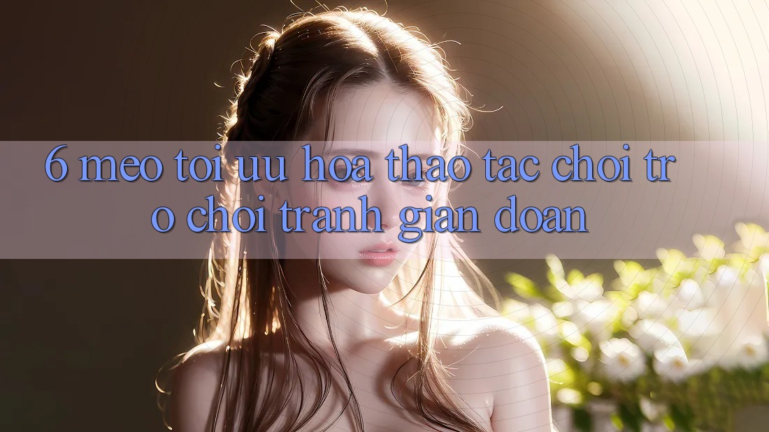 6. Mẹo Tối Ưu Hóa Thao tác Chơi Trò chơi Tránh Gián Đoạn