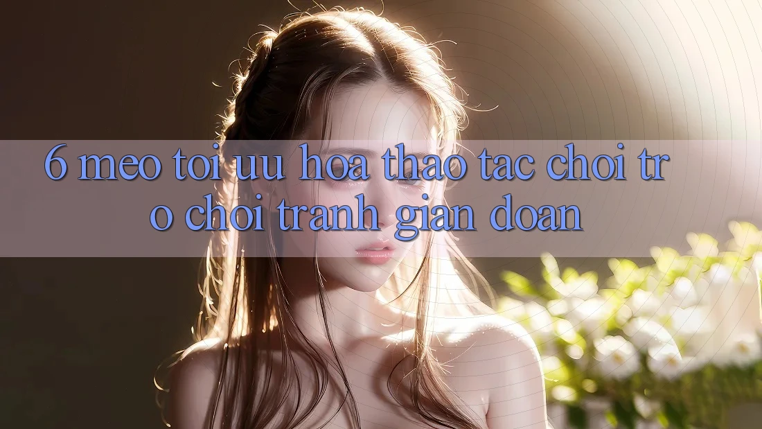 6. Mẹo Tối Ưu Hóa Thao tác Chơi Trò chơi Tránh Gián Đoạn