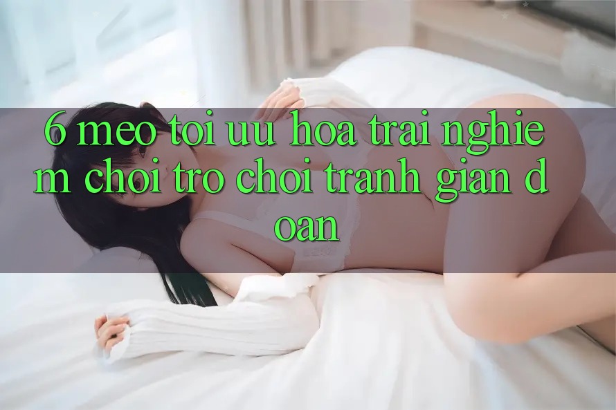 6. Mẹo Tối Ưu Hóa Trải nghiệm Chơi Trò chơi Tránh Gián Đoạn