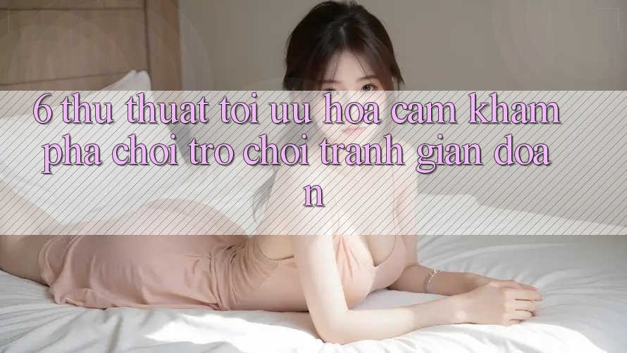 6. Thủ thuật Tối Ưu Hóa Cảm khám phá Chơi Trò chơi Tránh Gián Đoạn 6. Thủ thuật Tối Ưu Hóa Cảm khám phá Chơi Trò chơi Tránh Gián Đoạn