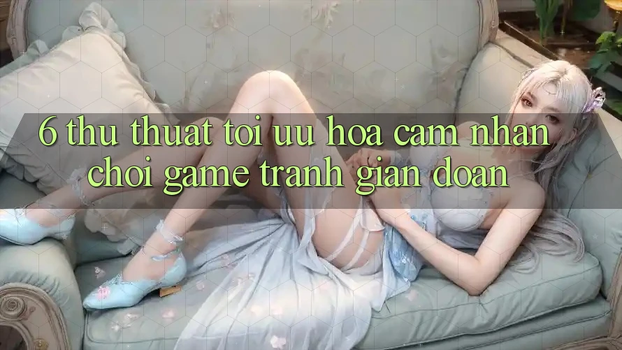 6. Thủ thuật Tối Ưu Hóa Cảm nhận Chơi Game Tránh Gián Đoạn