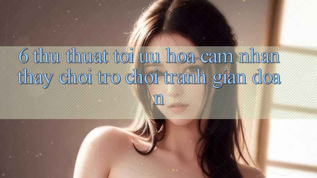 6. Thủ thuật Tối Ưu Hóa Cảm nhận thấy Chơi Trò chơi Tránh Gián Đoạn
