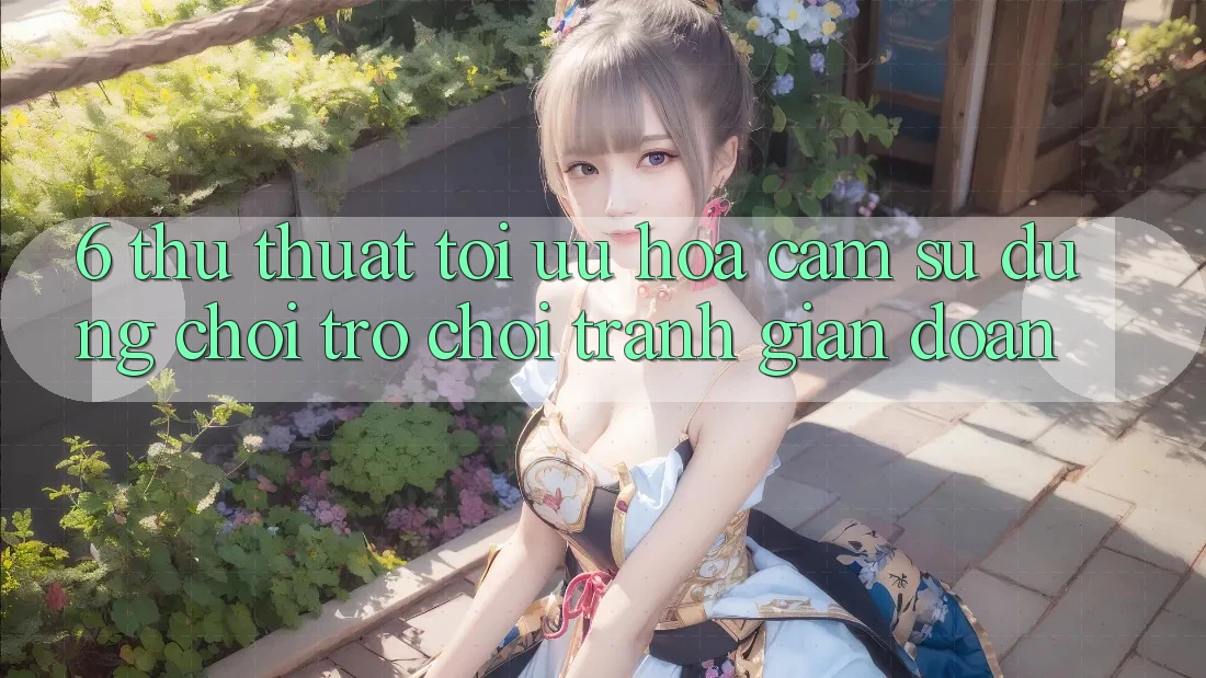 6. Thủ thuật Tối Ưu Hóa Cảm sử dụng Chơi Trò chơi Tránh Gián Đoạn