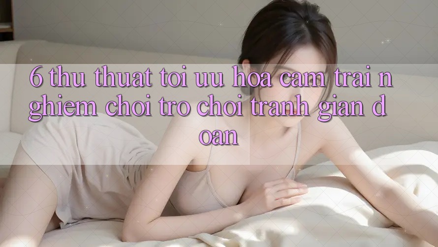 6. Thủ thuật Tối Ưu Hóa Cảm trải nghiệm Chơi Trò chơi Tránh Gián Đoạn