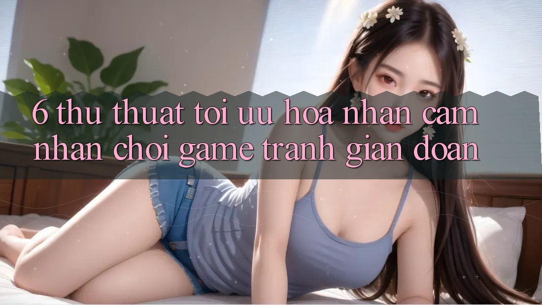 6. Thủ thuật Tối Ưu Hóa Nhận cảm nhận Chơi Game Tránh Gián Đoạn