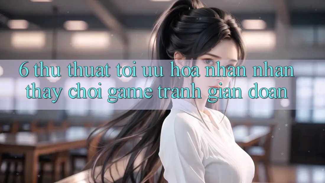 6. Thủ thuật Tối Ưu Hóa Nhận nhận thấy Chơi Game Tránh Gián Đoạn