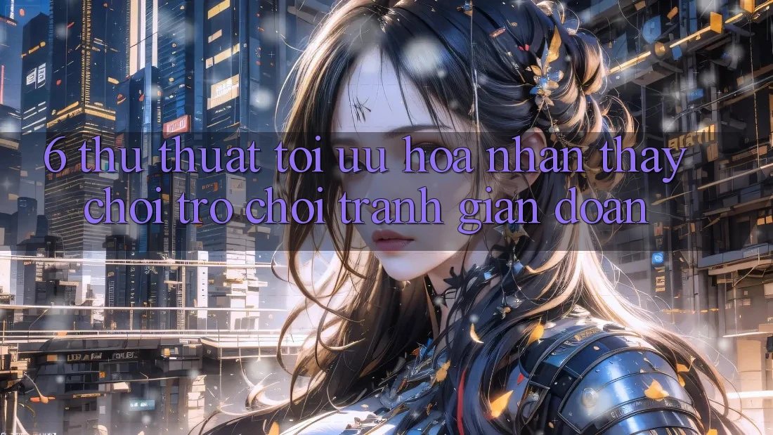 6. Thủ thuật Tối Ưu Hóa Nhận thấy Chơi Trò chơi Tránh Gián Đoạn
