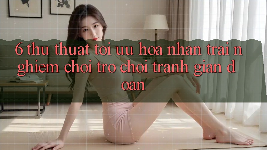 6. Thủ thuật Tối Ưu Hóa Nhận trải nghiệm Chơi Trò chơi Tránh Gián Đoạn 6. Thủ thuật Tối Ưu Hóa Nhận trải nghiệm Chơi Trò chơi Tránh Gián Đoạn