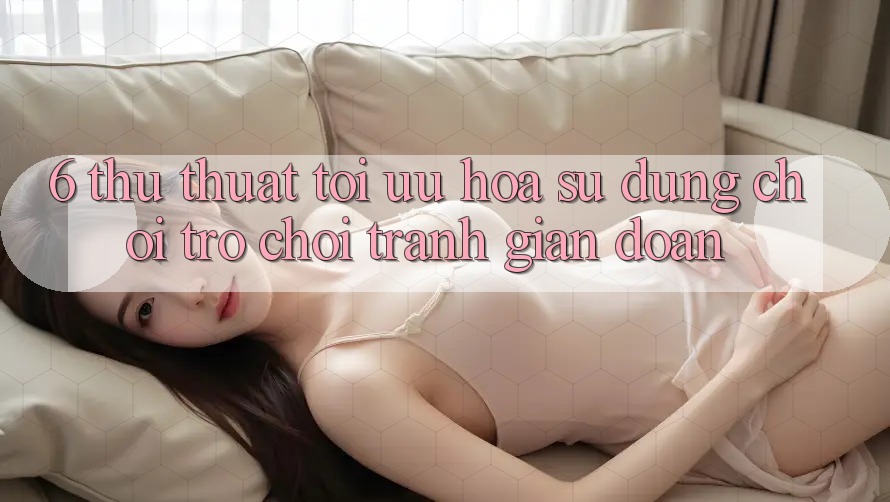 6. Thủ thuật Tối Ưu Hóa Sử dụng Chơi Trò chơi Tránh Gián Đoạn