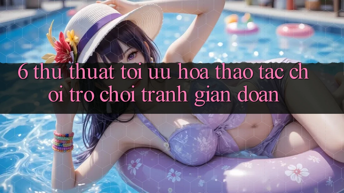 6. Thủ thuật Tối Ưu Hóa Thao tác Chơi Trò chơi Tránh Gián Đoạn 6. Thủ thuật Tối Ưu Hóa Thao tác Chơi Trò chơi Tránh Gián Đoạn