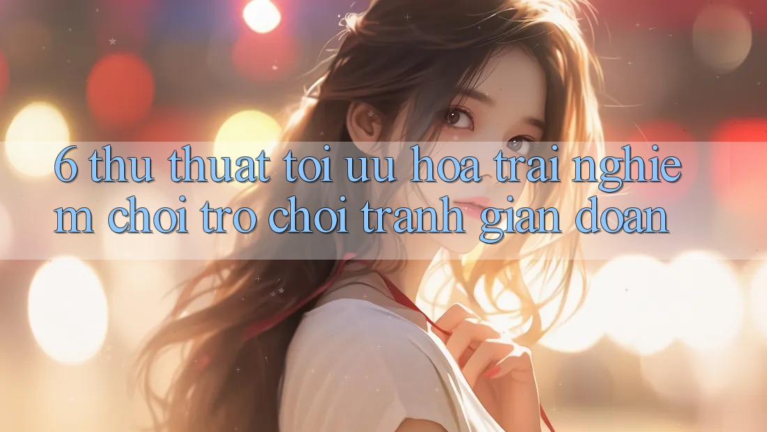 6. Thủ thuật Tối Ưu Hóa Trải Nghiệm Chơi Trò chơi Tránh Gián Đoạn
