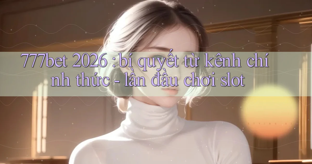 777bet 2026 bí quyết từ kênh chính thức   lần đầu chơi slot