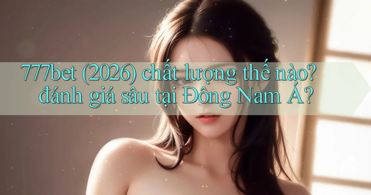 777bet (2026) chất lượng thế nào đánh giá sâu tại Đông Nam Á