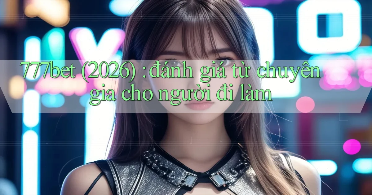 777bet (2026) đánh giá từ chuyên gia cho người đi làm