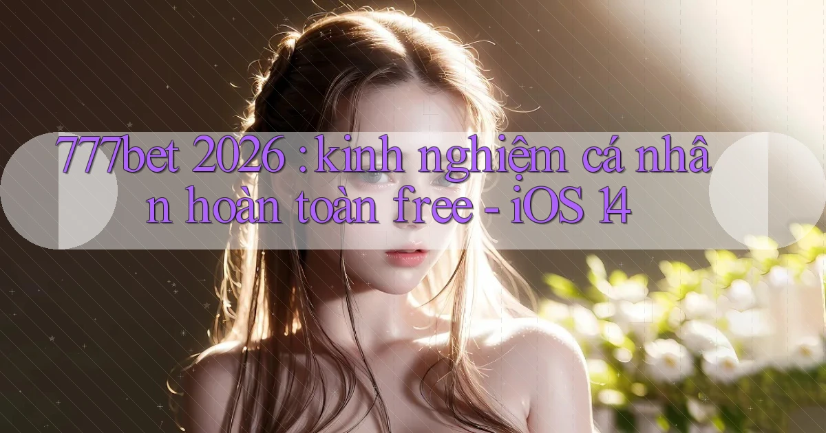 777bet 2026 kinh nghiệm cá nhân hoàn toàn free   iOS 14
